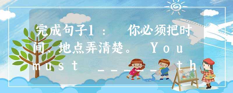 完成句子1: 你必须把时间、地点弄清楚。 You must _____ the time and place.2: 离开前务必锁好门。 _____ t 完成句子1: 你必须把时间、地点弄清楚。 You must _____ the time and place.2: 离开前务必锁好门。 _____ t