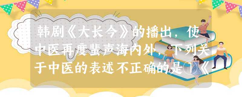 韩剧《大长今》的播出,使中医再度蜚声海内外,下列关于中医的表述不正确的是①《黄帝内经》是中医学的奠基之作②《伤寒杂病论》被誉为“东方药物巨典”③《伤寒杂病论 韩剧《大长今》的播出,使中医再度蜚声海内外,下列关于中医的表述不正确的是①《黄帝内经》是中医学的奠基之作②《伤寒杂病论》被誉为“东方药物巨典”③《伤寒杂病论