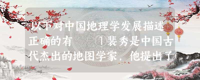 以下对中国地理学发展描述正确的有 ①裴秀是中国古代杰出的地图学家,他提出了绘制地图的原则 ②郦道元的《禹贡地域图》历史、地理、文学价值都很高 以下对中国地理学发展描述正确的有 ①裴秀是中国古代杰出的地图学家,他提出了绘制地图的原则 ②郦道元的《禹贡地域图》历史、地理、文学价值都很高