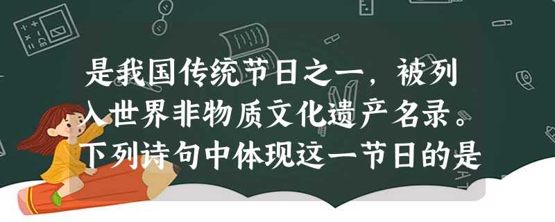 是我国传统节日之一,被列入世界非物质文化遗产名录。下列诗句中体现这一节日的是A.扬桴击节雷阗阗,乱流齐进声轰然B.纸灰飞作白蝴蝶,泪血染成红杜鹃C.暮云收尽溢清 是我国传统节日之一,被列入世界非物质文化遗产名录。下列诗句中体现这一节日的是A.扬桴击节雷阗阗,乱流齐进声轰然B.纸灰飞作白蝴蝶,泪血染成红杜鹃C.暮云收尽溢清