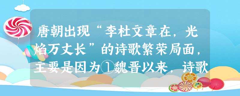 唐朝出现“李杜文章在,光焰万丈长”的诗歌繁荣局面,主要是因为①魏晋以来,诗歌创作渐趋成熟②民族屈辱和民族危机的影响③科举考试的推动作用④繁荣的政治、经济条件⑤实 唐朝出现“李杜文章在,光焰万丈长”的诗歌繁荣局面,主要是因为①魏晋以来,诗歌创作渐趋成熟②民族屈辱和民族危机的影响③科举考试的推动作用④繁荣的政治、经济条件⑤实