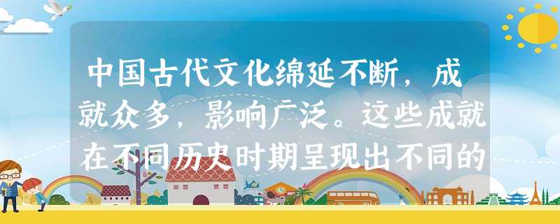 中国古代文化绵延不断,成就众多,影响广泛。这些成就在不同历史时期呈现出不同的特点。结合所学知识,完成下表。填写内容要有对应关系。(每个空格填写一项即可 中国古代文化绵延不断,成就众多,影响广泛。这些成就在不同历史时期呈现出不同的特点。结合所学知识,完成下表。填写内容要有对应关系。(每个空格填写一项即可