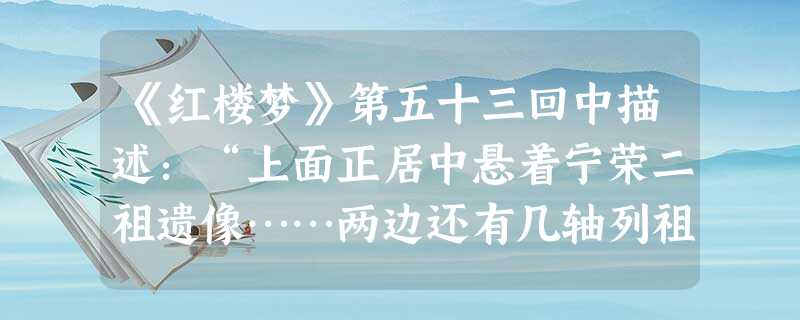 《红楼梦》第五十三回中描述:“上面正居中悬着宁荣二祖遗像……两边还有几轴列祖遗影……凡从文旁之名者,贾敬为首;下则从玉者,贾珍为首;再下从草头者,贾蓉为首;左昭 《红楼梦》第五十三回中描述:“上面正居中悬着宁荣二祖遗像……两边还有几轴列祖遗影……凡从文旁之名者,贾敬为首;下则从玉者,贾珍为首;再下从草头者,贾蓉为首;左昭
