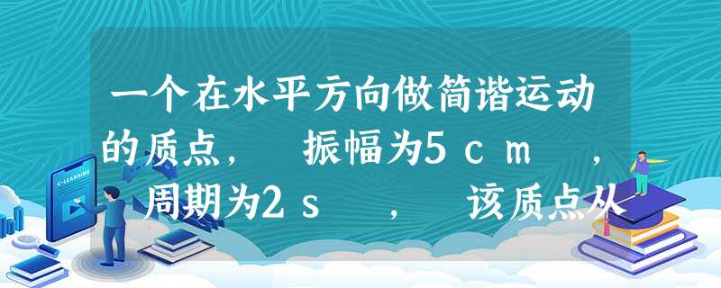 一个在水平方向做简谐运动的质点, 振幅为5cm , 周期为2s , 该质点从平衡位置开始经过 258s ,它对平衡位置的位移大小为 A. 0B. 5c 一个在水平方向做简谐运动的质点, 振幅为5cm , 周期为2s , 该质点从平衡位置开始经过 258s ,它对平衡位置的位移大小为 A. 0B. 5c