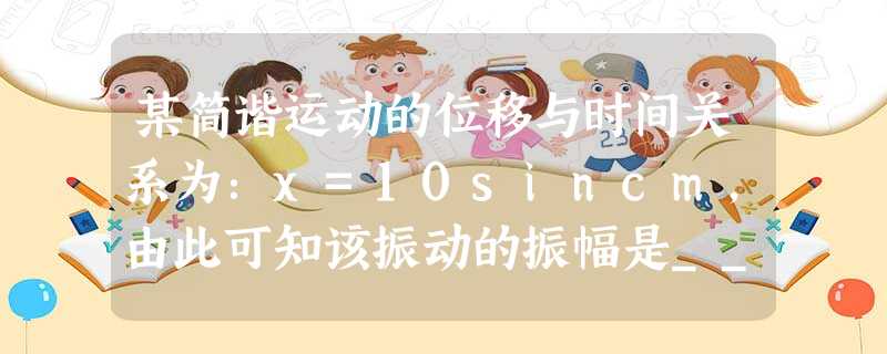 某简谐运动的位移与时间关系为:x=10sincm,由此可知该振动的振幅是______cm,频率是______Hz. 某简谐运动的位移与时间关系为:x=10sincm,由此可知该振动的振幅是______cm,频率是______Hz.