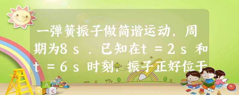 一弹簧振子做简谐运动,周期为8s.已知在t=2s和t=6s时刻,振子正好位于其平衡位置,则下列说法中正确的是 一弹簧振子做简谐运动,周期为8s.已知在t=2s和t=6s时刻,振子正好位于其平衡位置,则下列说法中正确的是