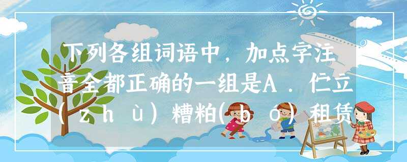 下列各组词语中,加点字注音全都正确的一组是A.伫立(zhù)糟粕(bó)租赁(lìn)舐犊情深(shì)B.和煦(xù)箴言(jiān)揣摩(chuǎi)长篇累 下列各组词语中,加点字注音全都正确的一组是A.伫立(zhù)糟粕(bó)租赁(lìn)舐犊情深(shì)B.和煦(xù)箴言(jiān)揣摩(chuǎi)长篇累