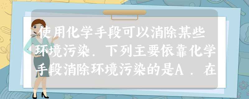 使用化学手段可以消除某些环境污染.下列主要依靠化学手段消除环境污染的是A.在燃煤中添加生石灰B.将某些废旧塑料融化后再成型C.把放射性核废料深埋于地下岩 使用化学手段可以消除某些环境污染.下列主要依靠化学手段消除环境污染的是A.在燃煤中添加生石灰B.将某些废旧塑料融化后再成型C.把放射性核废料深埋于地下岩