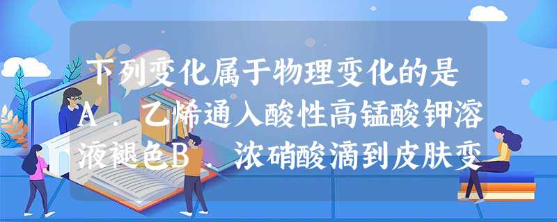 下列变化属于物理变化的是A.乙烯通入酸性高锰酸钾溶液褪色B.浓硝酸滴到皮肤变黄C.钠与酒精混合有气泡D.苯滴入溴水中振荡后水层接近无色 下列变化属于物理变化的是A.乙烯通入酸性高锰酸钾溶液褪色B.浓硝酸滴到皮肤变黄C.钠与酒精混合有气泡D.苯滴入溴水中振荡后水层接近无色