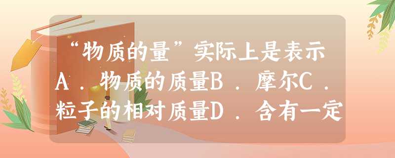 “物质的量”实际上是表示A.物质的质量B.摩尔C.粒子的相对质量D.含有一定数目微观粒子的集体 “物质的量”实际上是表示A.物质的质量B.摩尔C.粒子的相对质量D.含有一定数目微观粒子的集体