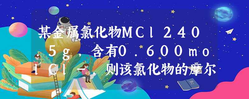 某金属氯化物MCl240.5g,含有0.600molCl-,则该氯化物的摩尔质量为______,金属M的相对原子质量为______. 某金属氯化物MCl240.5g,含有0.600molCl-,则该氯化物的摩尔质量为______,金属M的相对原子质量为______.
