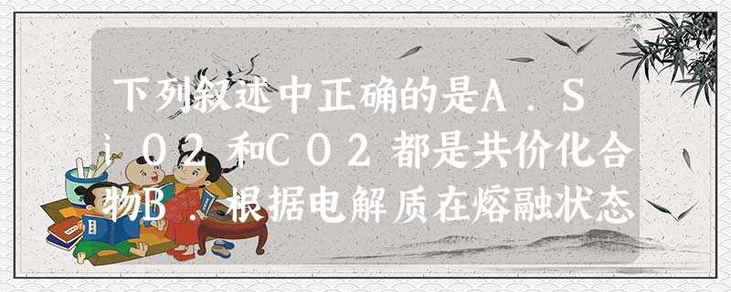 下列叙述中正确的是A.SiO2和CO2都是共价化合物B.根据电解质在熔融状态下能否完全电离将电解质分为强电解质和弱电解质C.2g氦气所含原子数为NAD. 下列叙述中正确的是A.SiO2和CO2都是共价化合物B.根据电解质在熔融状态下能否完全电离将电解质分为强电解质和弱电解质C.2g氦气所含原子数为NAD.