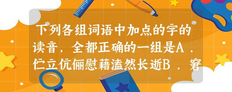 下列各组词语中加点的字的读音,全都正确的一组是A.伫立伉俪慰藉溘然长逝B.窘迫诅咒熨帖络(1 下列各组词语中加点的字的读音,全都正确的一组是A.伫立伉俪慰藉溘然长逝B.窘迫诅咒熨帖络(1