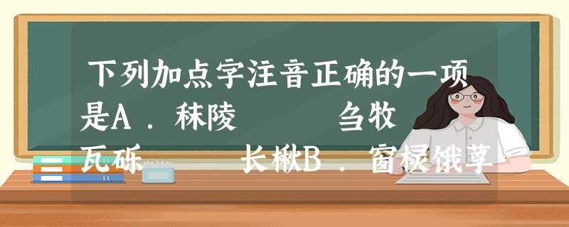 下列加点字注音正确的一项是A.秣陵 刍牧 瓦砾 长楸B.窗棂饿莩柳梢窗寮 下列加点字注音正确的一项是A.秣陵 刍牧 瓦砾 长楸B.窗棂饿莩柳梢窗寮