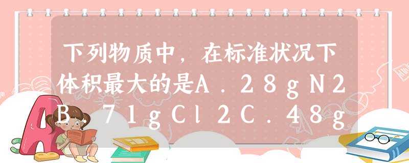 下列物质中,在标准状况下体积最大的是A.28gN2B.71gCl2C.48gO2D.1000gH2O 下列物质中,在标准状况下体积最大的是A.28gN2B.71gCl2C.48gO2D.1000gH2O