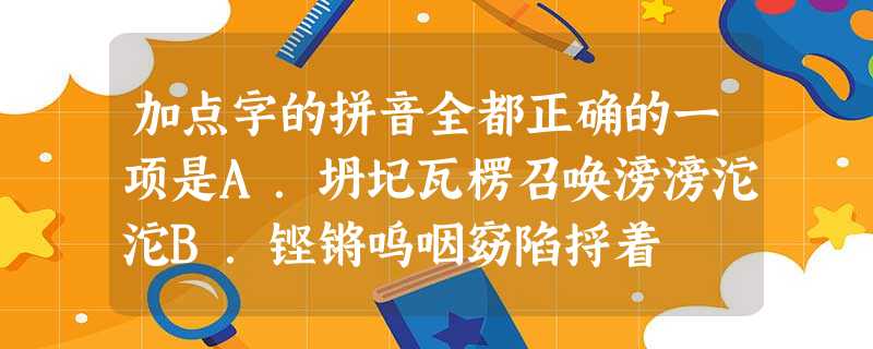 加点字的拼音全都正确的一项是A.坍圮瓦楞召唤滂滂沱沱B.铿锵呜咽窈陷捋着 加点字的拼音全都正确的一项是A.坍圮瓦楞召唤滂滂沱沱B.铿锵呜咽窈陷捋着