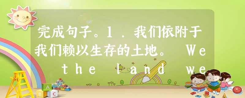完成句子。1.我们依附于我们赖以生存的土地。 We the land we live on.2.一直盯着别人看是粗鲁的。 It’s r 完成句子。1.我们依附于我们赖以生存的土地。 We the land we live on.2.一直盯着别人看是粗鲁的。 It’s r