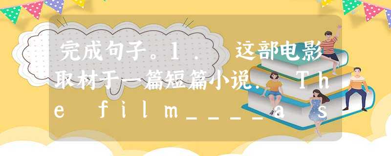 完成句子。1. 这部电影取材于一篇短篇小说. The film____a short novel.2. 房子原先的主人搬出去了.The____own 完成句子。1. 这部电影取材于一篇短篇小说. The film____a short novel.2. 房子原先的主人搬出去了.The____own