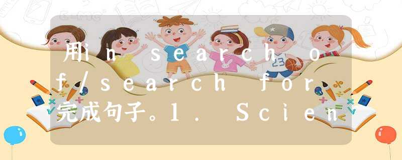 用in search of/search for 完成句子。1. Scientists are____a cure for the disease. 用in search of/search for 完成句子。1. Scientists are____a cure for the disease.