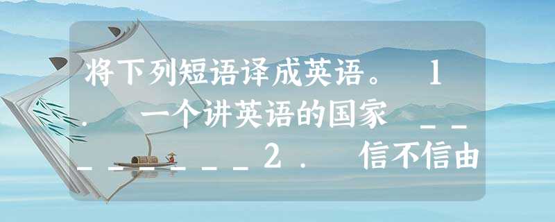将下列短语译成英语。 1. 一个讲英语的国家 ________2. 信不信由你 ________3. 在……中担任角色/起作 将下列短语译成英语。 1. 一个讲英语的国家 ________2. 信不信由你 ________3. 在……中担任角色/起作