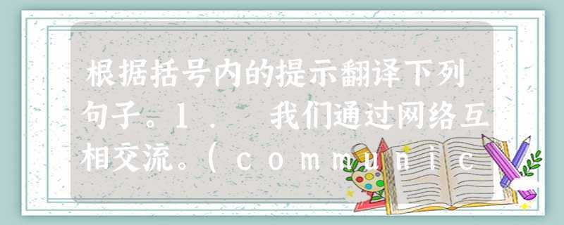 根据括号内的提示翻译下列句子。1. 我们通过网络互相交流。(communicate with) _____________________ 根据括号内的提示翻译下列句子。1. 我们通过网络互相交流。(communicate with) _____________________
