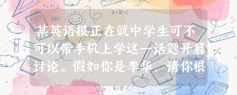 某英语报正在就中学生可不可以带手机上学这一话题开展讨论。假如你是李华,请你根据下表所提供的信息,向该报编辑写一封英文信,发表观点。注意:1.信的开头和结尾已为你 某英语报正在就中学生可不可以带手机上学这一话题开展讨论。假如你是李华,请你根据下表所提供的信息,向该报编辑写一封英文信,发表观点。注意:1.信的开头和结尾已为你