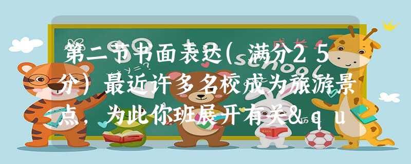 第二节书面表达(满分25分)最近许多名校成为旅游景点,为此你班展开有关"Should the university campus be open to tour 第二节书面表达(满分25分)最近许多名校成为旅游景点,为此你班展开有关"Should the university campus be open to tour