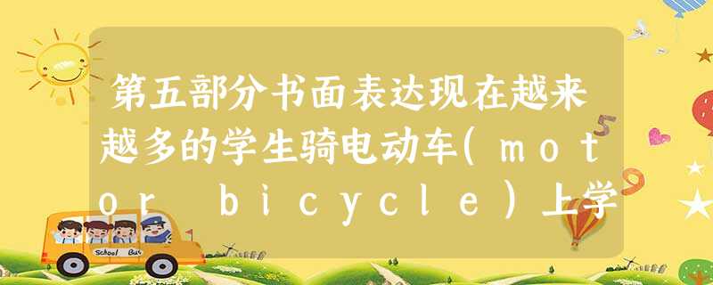 第五部分书面表达现在越来越多的学生骑电动车(motor bicycle)上学,请结合所给内容谈谈自己的看法。内容要点:1、有很多优点,如方便省时;2 第五部分书面表达现在越来越多的学生骑电动车(motor bicycle)上学,请结合所给内容谈谈自己的看法。内容要点:1、有很多优点,如方便省时;2