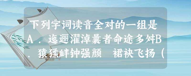 下列字词读音全对的一组是A.迤逦濯淖曩者命途多舛B.猿猱衅钟强颜 裙袂飞扬(j 下列字词读音全对的一组是A.迤逦濯淖曩者命途多舛B.猿猱衅钟强颜 裙袂飞扬(j