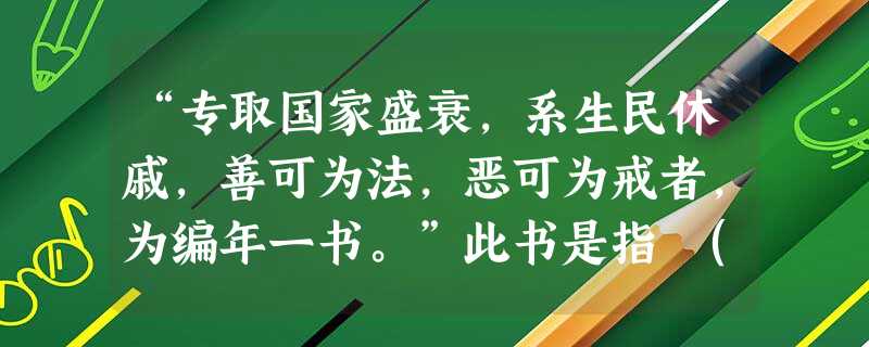 “专取国家盛衰,系生民休戚,善可为法,恶可为戒者,为编年一书。”此书是指 ( )A.《春秋》B.《史记》C.《通典》D.《资治通鉴》 “专取国家盛衰,系生民休戚,善可为法,恶可为戒者,为编年一书。”此书是指 ( )A.《春秋》B.《史记》C.《通典》D.《资治通鉴》