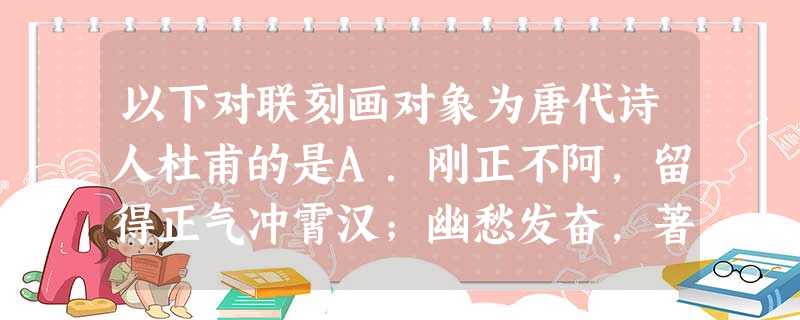 以下对联刻画对象为唐代诗人杜甫的是A.刚正不阿,留得正气冲霄汉;幽愁发奋,著成信史照尘寰B.青山有幸埋忠骨,白铁无辜铸佞臣C.诗史数千言,秋天一鹄先生骨;草 以下对联刻画对象为唐代诗人杜甫的是A.刚正不阿,留得正气冲霄汉;幽愁发奋,著成信史照尘寰B.青山有幸埋忠骨,白铁无辜铸佞臣C.诗史数千言,秋天一鹄先生骨;草