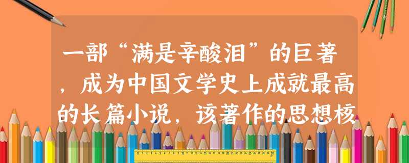一部“满是辛酸泪”的巨著,成为中国文学史上成就最高的长篇小说,该著作的思想核心是 ( )A.反映人民蔑视封建统治和敢于斗争的精神B.揭露科举制度的腐败和官场的黑 一部“满是辛酸泪”的巨著,成为中国文学史上成就最高的长篇小说,该著作的思想核心是 ( )A.反映人民蔑视封建统治和敢于斗争的精神B.揭露科举制度的腐败和官场的黑