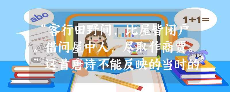 “客行田野间,比屋皆闭户。借问屋中人,尽取作商贾。”这首唐诗不能反映的当时的社会现象是 A.商人众多B.商业繁荣C.农村破败,天地荒芜D.商业政策相对宽松 “客行田野间,比屋皆闭户。借问屋中人,尽取作商贾。”这首唐诗不能反映的当时的社会现象是 A.商人众多B.商业繁荣C.农村破败,天地荒芜D.商业政策相对宽松