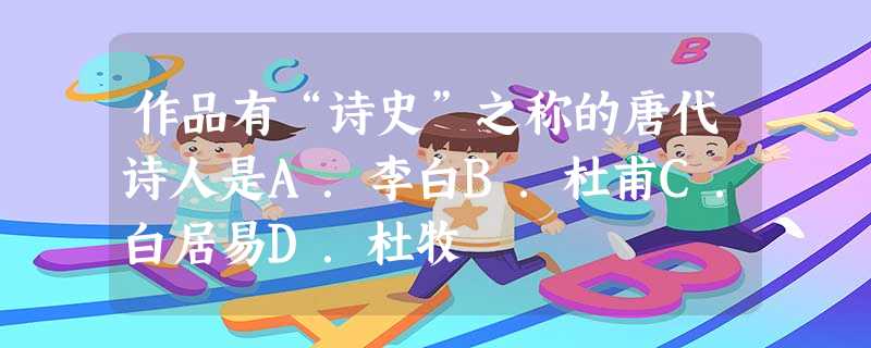 作品有“诗史”之称的唐代诗人是A.李白B.杜甫C.白居易D.杜牧 作品有“诗史”之称的唐代诗人是A.李白B.杜甫C.白居易D.杜牧