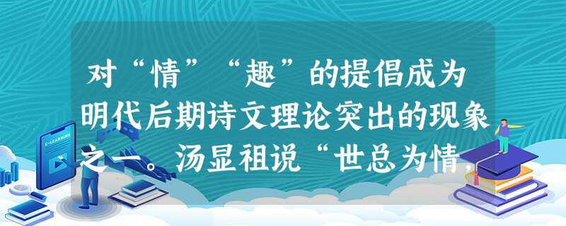 对“情”“趣”的提倡成为明代后期诗文理论突出的现象之一。汤显祖说“世总为情,情生诗歌”;袁宏道说“世人难得者唯趣”“入理愈深,然去趣愈远矣”,因此提 对“情”“趣”的提倡成为明代后期诗文理论突出的现象之一。汤显祖说“世总为情,情生诗歌”;袁宏道说“世人难得者唯趣”“入理愈深,然去趣愈远矣”,因此提