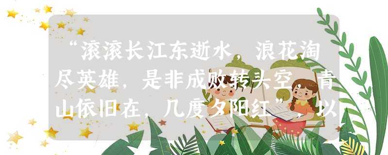“滚滚长江东逝水,浪花淘尽英雄,是非成败转头空,青山依旧在,几度夕阳红”,以一段真实历史为背景,演绎一代英雄人物的故事,从而为历史演义小说树立了楷模 “滚滚长江东逝水,浪花淘尽英雄,是非成败转头空,青山依旧在,几度夕阳红”,以一段真实历史为背景,演绎一代英雄人物的故事,从而为历史演义小说树立了楷模
