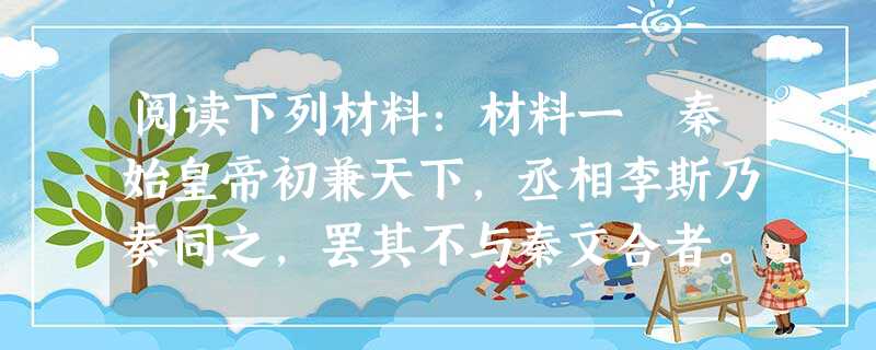 阅读下列材料:材料一 秦始皇帝初兼天下,丞相李斯乃奏同之,罢其不与秦文合者。斯作《仓颉篇》,中车府令赵高作《爰历篇》,太史令胡毋敬作《博学篇》,皆取史籀大 阅读下列材料:材料一 秦始皇帝初兼天下,丞相李斯乃奏同之,罢其不与秦文合者。斯作《仓颉篇》,中车府令赵高作《爰历篇》,太史令胡毋敬作《博学篇》,皆取史籀大
