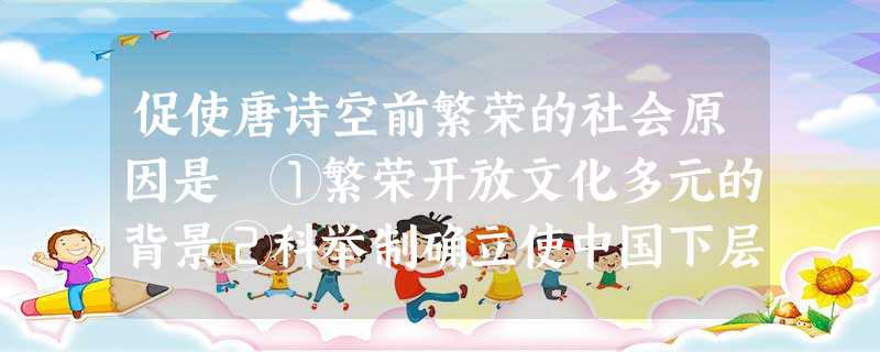 促使唐诗空前繁荣的社会原因是 ①繁荣开放文化多元的背景②科举制确立使中国下层文人自信、乐观、进取 ③太平盛世为人们提供闲适的生活环境④唐朝诗人比其他 促使唐诗空前繁荣的社会原因是 ①繁荣开放文化多元的背景②科举制确立使中国下层文人自信、乐观、进取 ③太平盛世为人们提供闲适的生活环境④唐朝诗人比其他