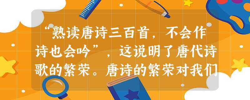 “熟读唐诗三百首,不会作诗也会吟”,这说明了唐代诗歌的繁荣。唐诗的繁荣对我们今天的文化事业的启示有 ①坚持百花齐放,百家争鸣②注意兼收并蓄③古为今用 “熟读唐诗三百首,不会作诗也会吟”,这说明了唐代诗歌的繁荣。唐诗的繁荣对我们今天的文化事业的启示有 ①坚持百花齐放,百家争鸣②注意兼收并蓄③古为今用