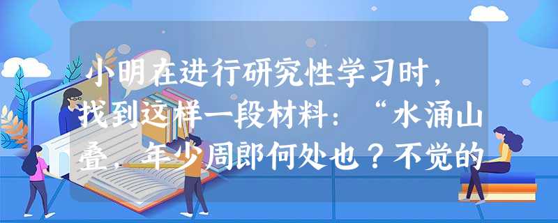 小明在进行研究性学习时,找到这样一段材料:“水涌山叠,年少周郎何处也?不觉的灰飞烟灭,可怜黄盖转伤嗟。破曹的樯橹一时绝,鏖兵的江水犹然热,好教我情惨 小明在进行研究性学习时,找到这样一段材料:“水涌山叠,年少周郎何处也?不觉的灰飞烟灭,可怜黄盖转伤嗟。破曹的樯橹一时绝,鏖兵的江水犹然热,好教我情惨