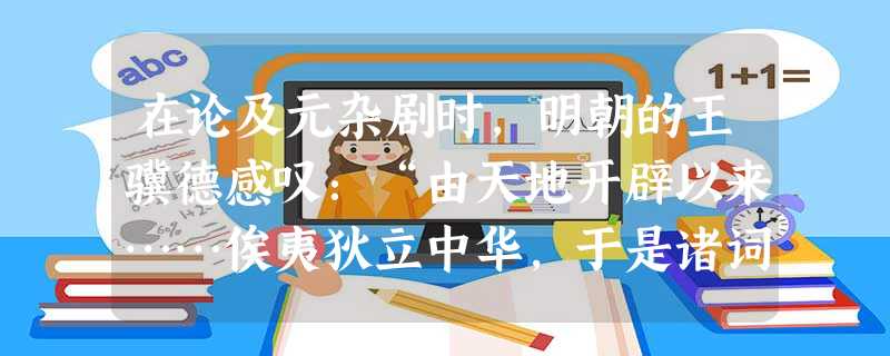 在论及元杂剧时,明朝的王骥德感叹:“由天地开辟以来……俟夷狄立中华,于是诸词人一时林立。”此话反映了元代杂剧兴盛的原因是[ 在论及元杂剧时,明朝的王骥德感叹:“由天地开辟以来……俟夷狄立中华,于是诸词人一时林立。”此话反映了元代杂剧兴盛的原因是[