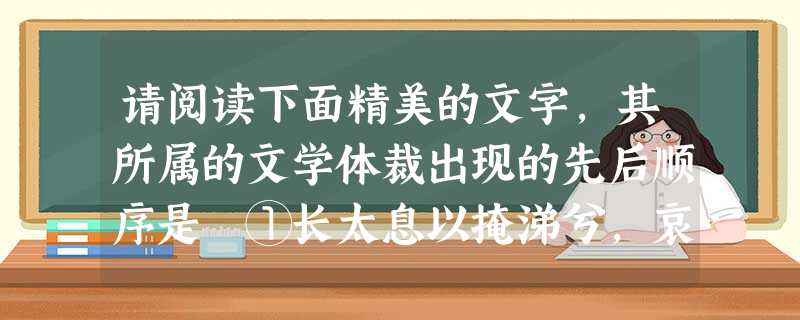 请阅读下面精美的文字,其所属的文学体裁出现的先后顺序是 ①长太息以掩涕兮,哀民生之多艰!……亦余心之所善兮,虽九死其犹未悔!②千里莺啼绿映红,水村山郭酒旗 请阅读下面精美的文字,其所属的文学体裁出现的先后顺序是 ①长太息以掩涕兮,哀民生之多艰!……亦余心之所善兮,虽九死其犹未悔!②千里莺啼绿映红,水村山郭酒旗