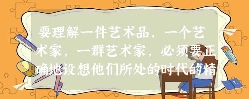 要理解一件艺术品,一个艺术家,一群艺术家,必须要正确地设想他们所处的时代的精神和风俗概况。这是艺术品最后的解释,也是决定一切的基本原因。这一点已经由 要理解一件艺术品,一个艺术家,一群艺术家,必须要正确地设想他们所处的时代的精神和风俗概况。这是艺术品最后的解释,也是决定一切的基本原因。这一点已经由