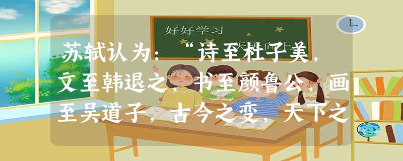 苏轼认为:“诗至杜子美,文至韩退之,书至颜鲁公,画至吴道子,古今之变,天下之事毕矣。”对材料中相关历史人物成就的叙述,正确的是 苏轼认为:“诗至杜子美,文至韩退之,书至颜鲁公,画至吴道子,古今之变,天下之事毕矣。”对材料中相关历史人物成就的叙述,正确的是
