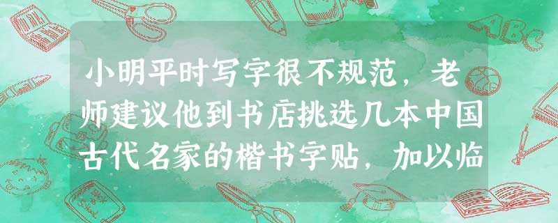 小明平时写字很不规范,老师建议他到书店挑选几本中国古代名家的楷书字贴,加以临摹练习,改掉不好的写字习惯。那么他有可能选择①《九成宫醴泉铭》②《自 小明平时写字很不规范,老师建议他到书店挑选几本中国古代名家的楷书字贴,加以临摹练习,改掉不好的写字习惯。那么他有可能选择①《九成宫醴泉铭》②《自