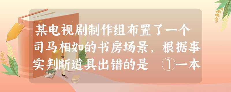 某电视剧制作组布置了一个司马相如的书房场景,根据事实判断道具出错的是 ①一本印制的《子虚赋》 ②书案上有一方正质朴的印章 ③墙上挂有临摹的《兰亭序》 ④书 某电视剧制作组布置了一个司马相如的书房场景,根据事实判断道具出错的是 ①一本印制的《子虚赋》 ②书案上有一方正质朴的印章 ③墙上挂有临摹的《兰亭序》 ④书