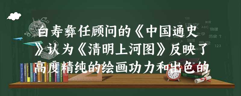 白寿彝任顾问的《中国通史》认为《清明上河图》反映了高度精纯的绘画功力和出色的艺术成就。同时,因为画中所绘为当时社会实录,为后世了解研究宋朝城市社 白寿彝任顾问的《中国通史》认为《清明上河图》反映了高度精纯的绘画功力和出色的艺术成就。同时,因为画中所绘为当时社会实录,为后世了解研究宋朝城市社