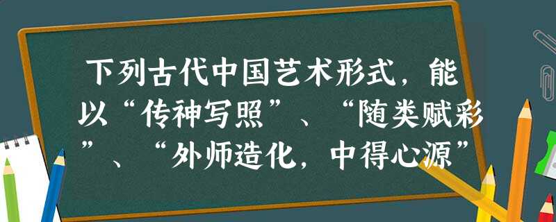下列古代中国艺术形式,能以“传神写照”、“随类赋彩”、“外师造化,中得心源”为理论指导的是A.国粹京剧B.李白诗篇 C.绘画技艺 D.书法艺术 下列古代中国艺术形式,能以“传神写照”、“随类赋彩”、“外师造化,中得心源”为理论指导的是A.国粹京剧B.李白诗篇 C.绘画技艺 D.书法艺术