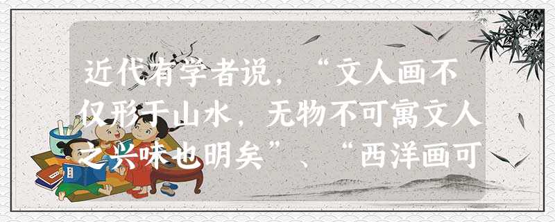 近代有学者说,“文人画不仅形于山水,无物不可寓文人之兴味也明矣”、“西洋画可谓形似极矣!而立体派之思想转变,亦足见形似之不足尽艺术之长”。该学者这一认识的主旨是 近代有学者说,“文人画不仅形于山水,无物不可寓文人之兴味也明矣”、“西洋画可谓形似极矣!而立体派之思想转变,亦足见形似之不足尽艺术之长”。该学者这一认识的主旨是