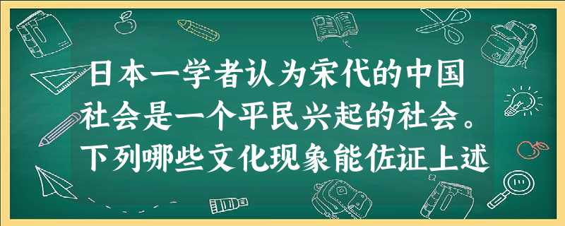 日本一学者认为宋代的中国社会是一个平民兴起的社会。下列哪些文化现象能佐证上述观点①毕升创造了活字印刷术②词走向辉煌,成为宋代文学的标志③商人在政治和法律上受歧视 日本一学者认为宋代的中国社会是一个平民兴起的社会。下列哪些文化现象能佐证上述观点①毕升创造了活字印刷术②词走向辉煌,成为宋代文学的标志③商人在政治和法律上受歧视